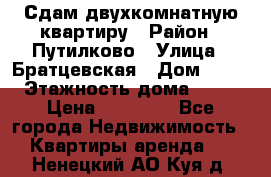 Сдам двухкомнатную квартиру › Район ­ Путилково › Улица ­ Братцевская › Дом ­ 12 › Этажность дома ­ 17 › Цена ­ 35 000 - Все города Недвижимость » Квартиры аренда   . Ненецкий АО,Куя д.